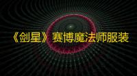 《剑星》赛博魔法师服装在哪获取